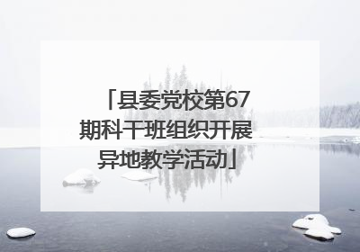 县委党校第67期科干班组织开展异地教学活动