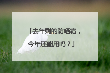 去年剩的防晒霜，今年还能用吗？