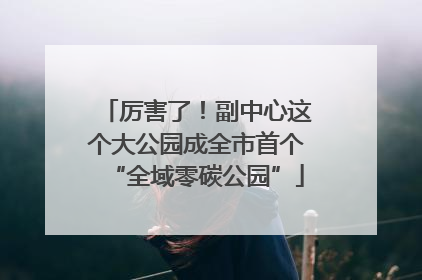 厉害了！副中心这个大公园成全市首个“全域零碳公园”