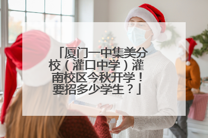 厦门一中集美分校（灌口中学）灌南校区今秋开学！要招多少学生？