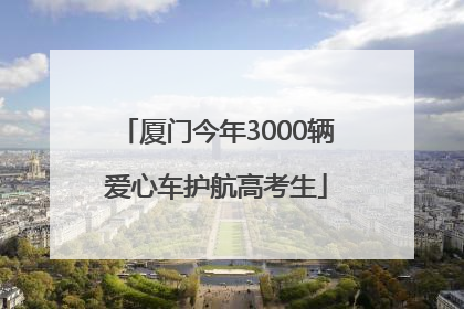 厦门今年3000辆爱心车护航高考生