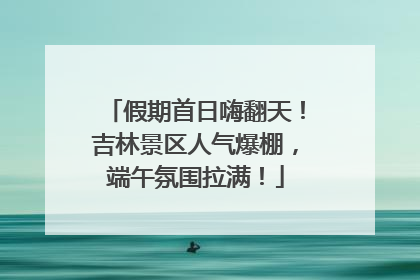 假期首日嗨翻天！吉林景区人气爆棚，端午氛围拉满！