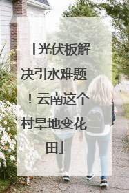 光伏板解决引水难题！云南这个村旱地变花田