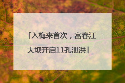 入梅来首次，富春江大坝开启11孔泄洪