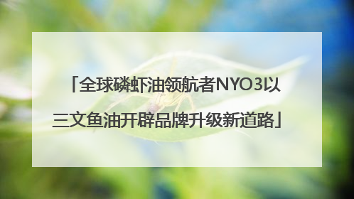全球磷虾油领航者NYO3以三文鱼油开辟品牌升级新道路