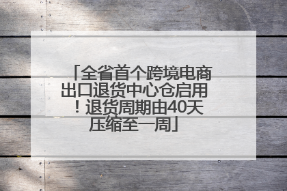 全省首个跨境电商出口退货中心仓启用！退货周期由40天压缩至一周