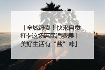 全城热卖！快来自贡打卡这场惠民消费展丨美好生活有“盐”味