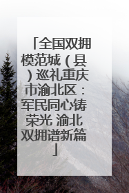 全国双拥模范城（县）巡礼重庆市渝北区：军民同心铸荣光 渝北双拥谱新篇