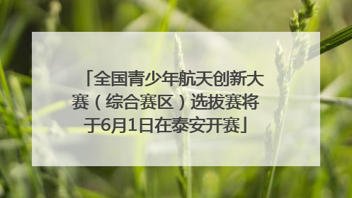 全国青少年航天创新大赛（综合赛区）选拔赛将于6月1日在泰安开赛