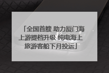 全国首艘 助力厦门海上游提档升级 纯电海上旅游客船下月投运