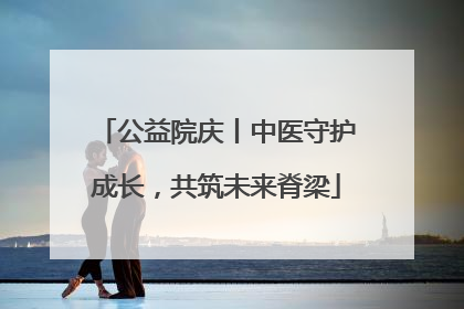 公益院庆丨中医守护成长，共筑未来脊梁