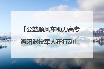 公益顺风车助力高考洛阳退役军人在行动