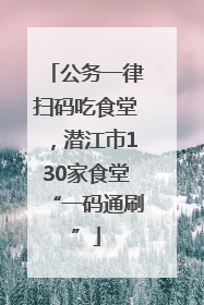 公务一律扫码吃食堂，潜江市130家食堂“一码通刷”