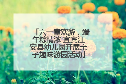 六一童欢游，端午粽情浓 宜宾江安县幼儿园开展亲子趣味游园活动