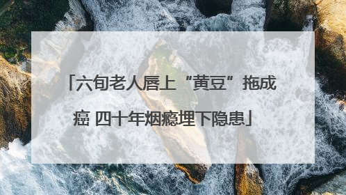 六旬老人唇上“黄豆”拖成癌 四十年烟瘾埋下隐患