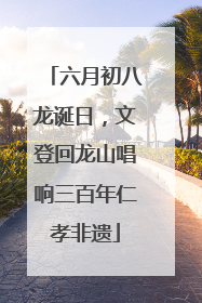 六月初八龙诞日，文登回龙山唱响三百年仁孝非遗