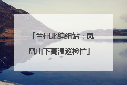 兰州北编组站：凤凰山下高温巡检忙