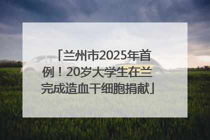 兰州市2025年首例！20岁大学生在兰完成造血干细胞捐献