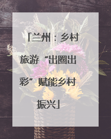 兰州：乡村旅游“出圈出彩”赋能乡村振兴