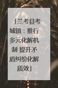 兰考县考城镇：推行多元化解机制 提升矛盾纠纷化解质效