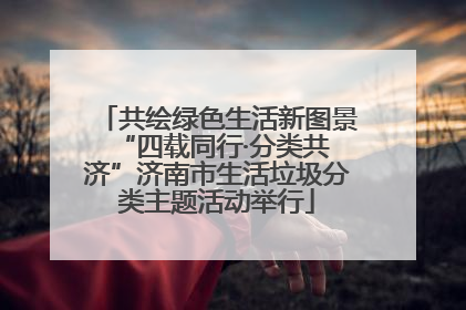 共绘绿色生活新图景 “四载同行·分类共济”济南市生活垃圾分类主题活动举行