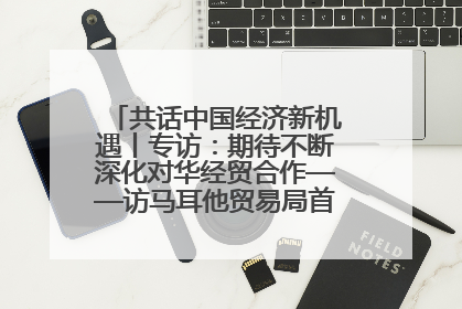 共话中国经济新机遇丨专访：期待不断深化对华经贸合作——访马耳他贸易局首席执行官布蒂吉格