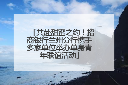 共赴甜蜜之约！招商银行兰州分行携手多家单位举办单身青年联谊活动