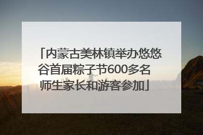 内蒙古美林镇举办悠悠谷首届粽子节600多名师生家长和游客参加