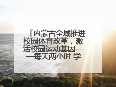 内蒙古全域推进校园体育改革，激活校园运动基因——每天两小时 学生壮筋骨