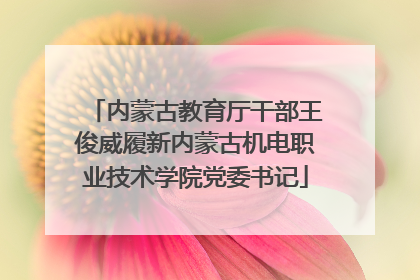内蒙古教育厅干部王俊威履新内蒙古机电职业技术学院党委书记