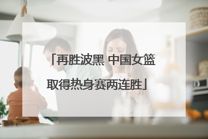 再胜波黑 中国女篮取得热身赛两连胜