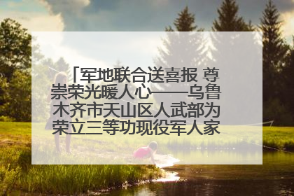军地联合送喜报 尊崇荣光暖人心——乌鲁木齐市天山区人武部为荣立三等功现役军人家庭送立功喜报
