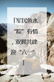 军民鱼水“粽”有情，双拥共建迎“六一”