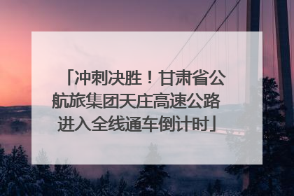 冲刺决胜！甘肃省公航旅集团天庄高速公路进入全线通车倒计时