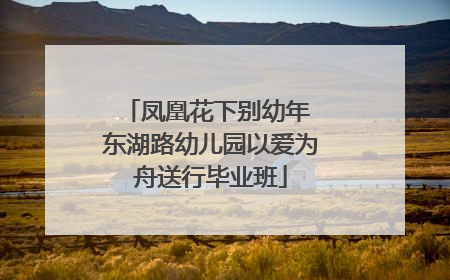 凤凰花下别幼年 东湖路幼儿园以爱为舟送行毕业班