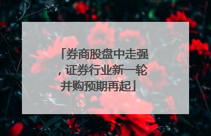 券商股盘中走强，证券行业新一轮并购预期再起