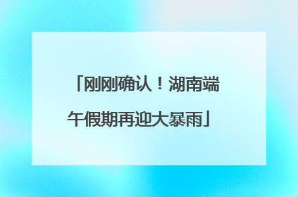 刚刚确认！湖南端午假期再迎大暴雨