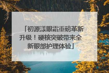 初源漾眼霜重磅革新升级！硬核突破带来全新眼部护理体验