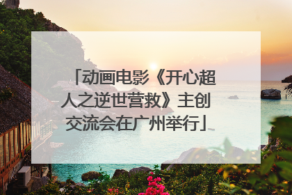 动画电影《开心超人之逆世营救》主创交流会在广州举行