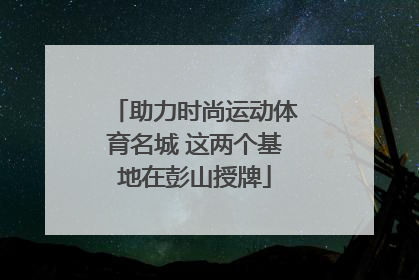 助力时尚运动体育名城 这两个基地在彭山授牌