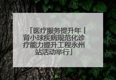 医疗服务提升年丨肾小球疾病规范化诊疗能力提升工程永州站活动举行