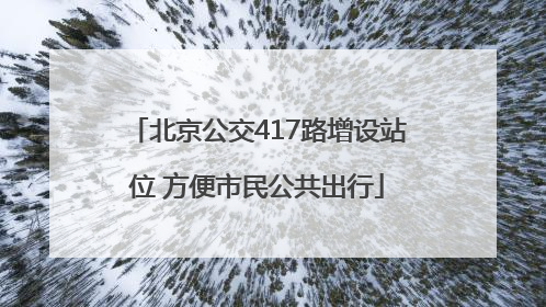 北京公交417路增设站位 方便市民公共出行