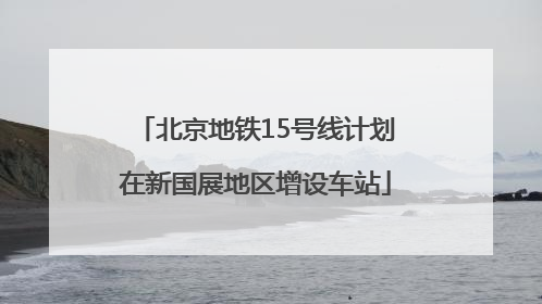 北京地铁15号线计划在新国展地区增设车站