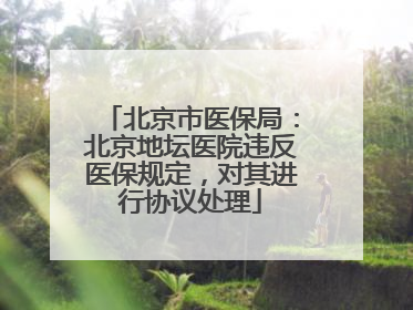 北京市医保局：北京地坛医院违反医保规定，对其进行协议处理