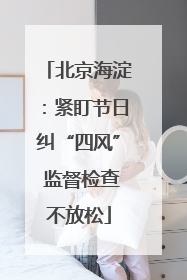 北京海淀：紧盯节日纠“四风” 监督检查不放松