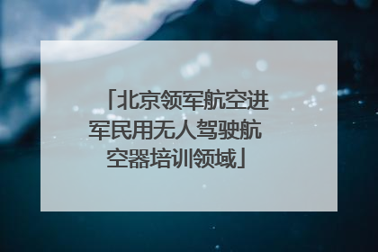 北京领军航空进军民用无人驾驶航空器培训领域
