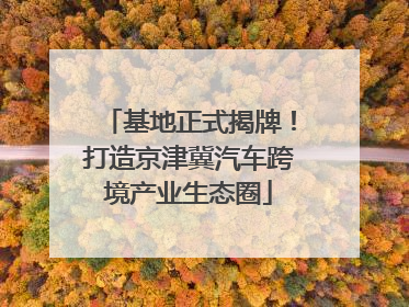 基地正式揭牌！打造京津冀汽车跨境产业生态圈