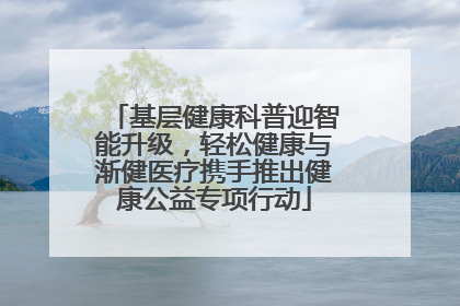 基层健康科普迎智能升级，轻松健康与渐健医疗携手推出健康公益专项行动