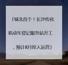 城北首个！长沙传化机动车登记服务站开工，预计8月投入运营