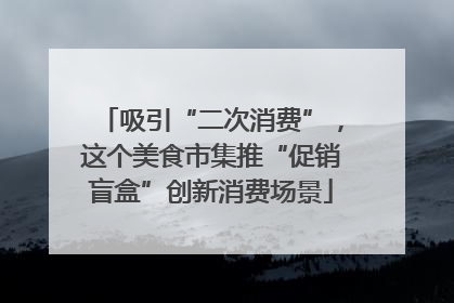 吸引“二次消费”，这个美食市集推“促销盲盒”创新消费场景